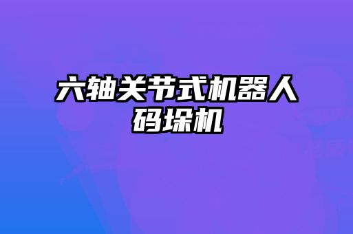 六軸關(guān)節(jié)式機器人碼垛機