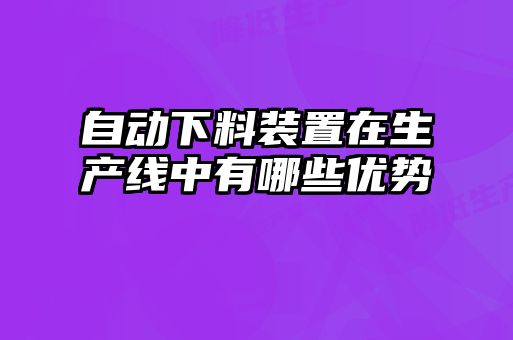 自動(dòng)下料裝置在生產(chǎn)線中有哪些優(yōu)勢(shì)